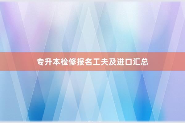 专升本检修报名工夫及进口汇总